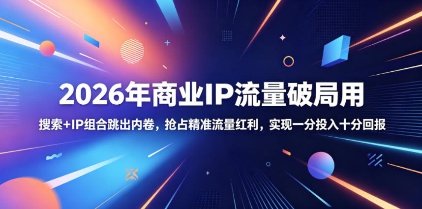 2026年商业IP流量破局用，搜索+IP组合跳出内卷，抢占精准流量红利，实现一分投入十分回报-极客网创