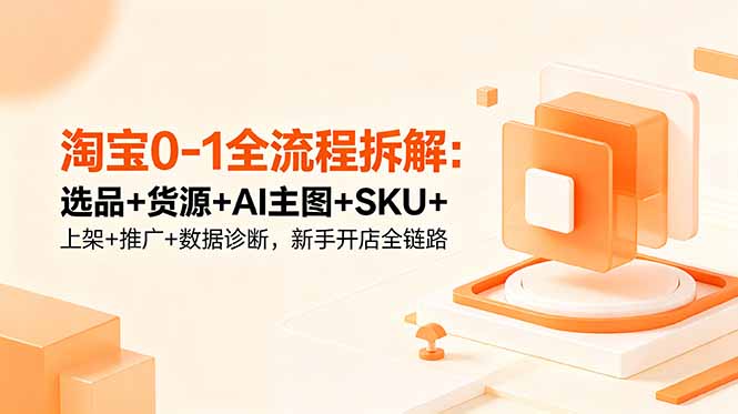 淘宝0-1全流程拆解：选品+货源+AI主图+SKU+上架+推广+数据诊断，新手开店全链路-极客网创