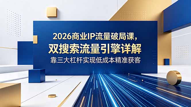 2026商业IP流量破局课，双搜索流量引擎详解，靠三大杠杆实现低成本精准获客-极客网创