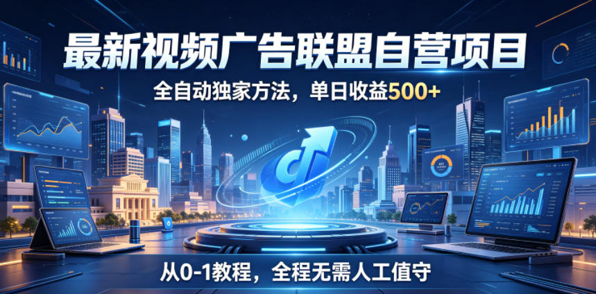 最新视频广告联盟自营项目，全自动独家方法，单日收益500+，从0-1教程，全程无需人工值守【揭秘】-极客网创