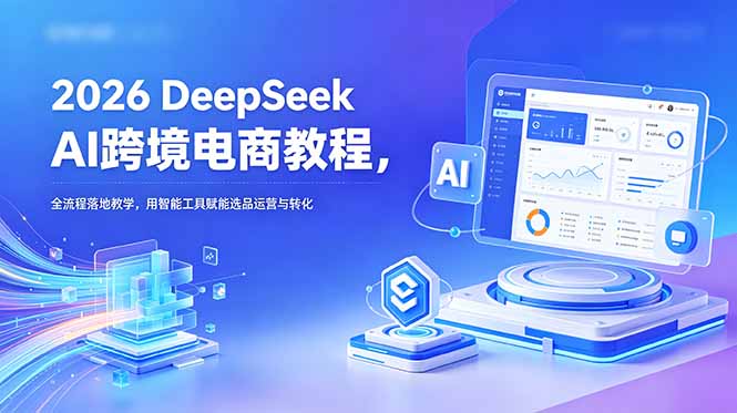 2026 DeepSeek AI跨境电商教程，全流程落地教学，用智能工具赋能选品运营与转化-极客网创
