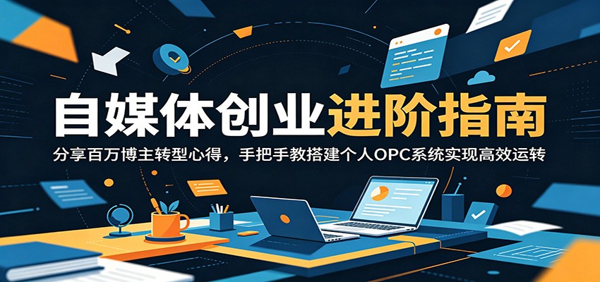 自媒体创业进阶指南：分享百万博主转型心得，手把手教搭建个人OPC系统实现高效运转-极客网创