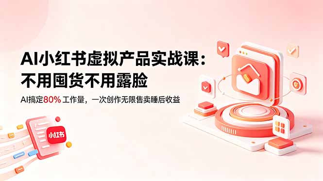 AI小红书虚拟产品实战课-更新:不用囤货不用露脸,AI搞定80%工作量,一次创作无限售卖睡后收益-极客网创
