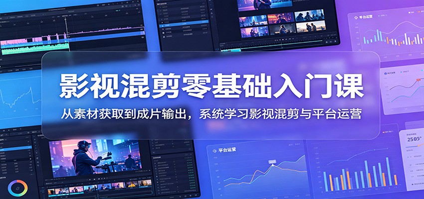 影视混剪零基础入门课:从素材获取到成片输出,系统学习影视混剪与平台运营-极客网创