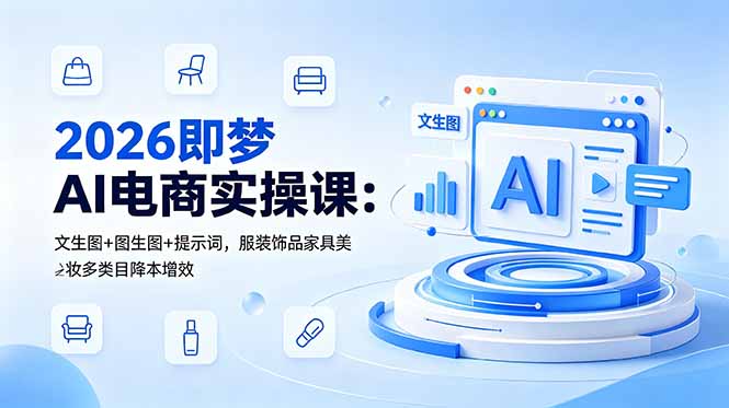 2026即梦AI电商实操课:文生图+图生图+提示词,服装饰品家具美妆多类目降本增效-极客网创