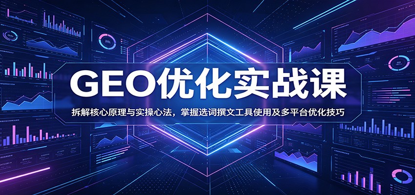 GEO优化实战课:拆解核心原理与实操心法,掌握选词撰文工具使用及多平台优化技巧-极客网创