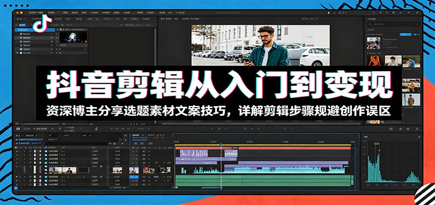 抖音剪辑从入门到变现:资深博主分享选题素材文案技巧,详解剪辑步骤规避创作误区-极客网创