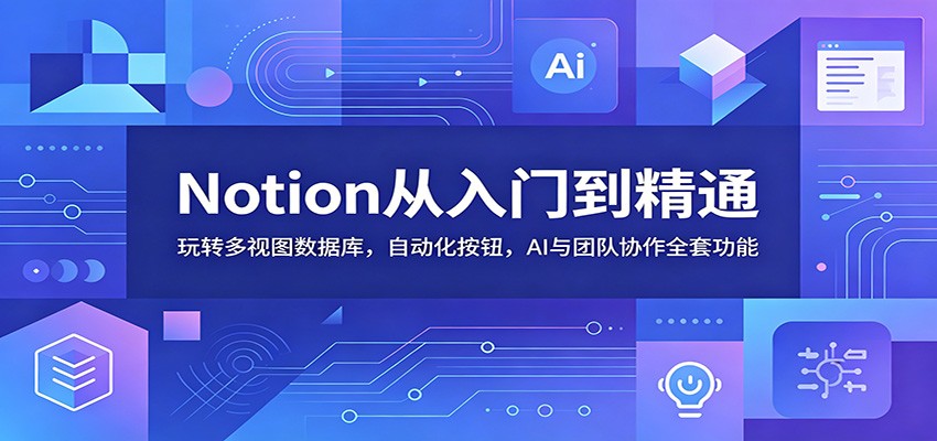 Notion从入门到精通：玩转多视图数据库，自动化按钮，AI与团队协作全套功能-极客网创