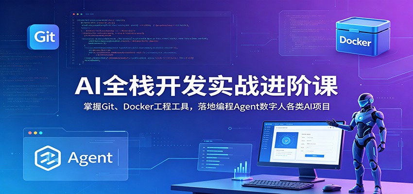 AI全栈开发实战进阶课：掌握Git、Docker工程工具，落地编程Agent数字人各类AI项目-极客网创