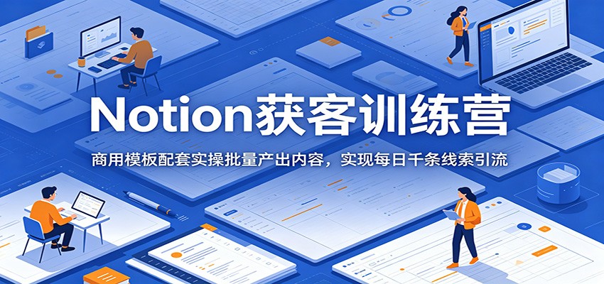 Notion获客训练营：商用模板配套实操批量产出内容，实现每日千条线索引流-极客网创