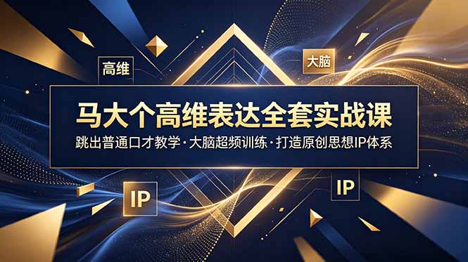 马大个高维表达全套实战课，跳出普通口才教学，大脑超频训练打造原创思想IP体系-极客网创