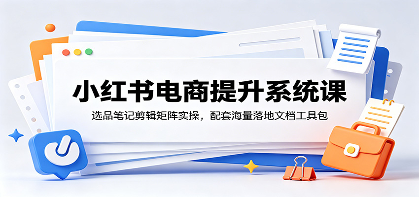 小红书电商提升系统课:选品笔记剪辑矩阵实操,配套海量落地文档工具包-极客网创