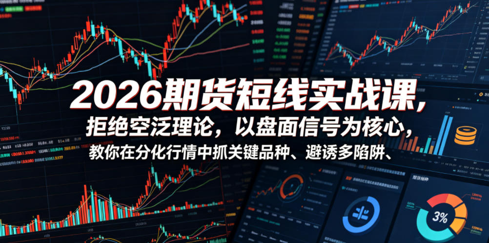 2026期货短线实战课，拒绝空泛理论，以盘面信号为核心，教你在分化行情中抓关键品种、避诱多陷阱(更新)-极客网创