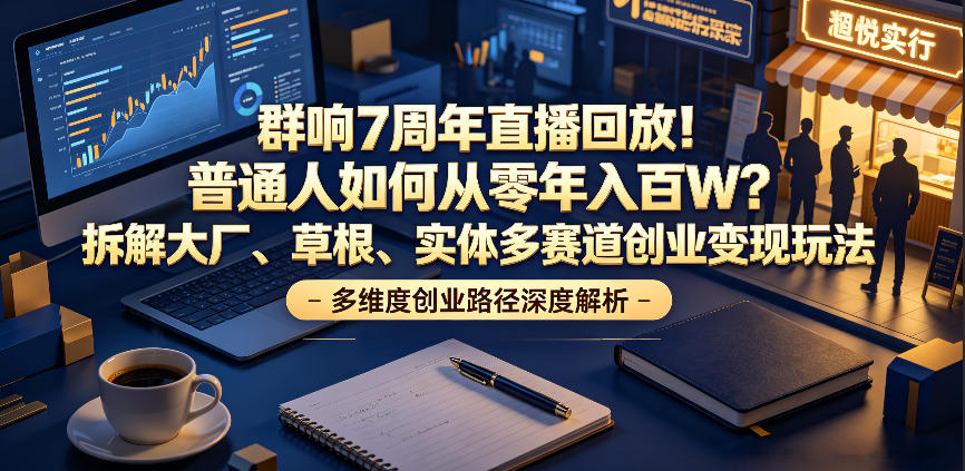 群响7周年直播回放！普通人如何从零年入百W？拆解大厂、草根、实体多赛道创业变现玩法(更新)-极客网创