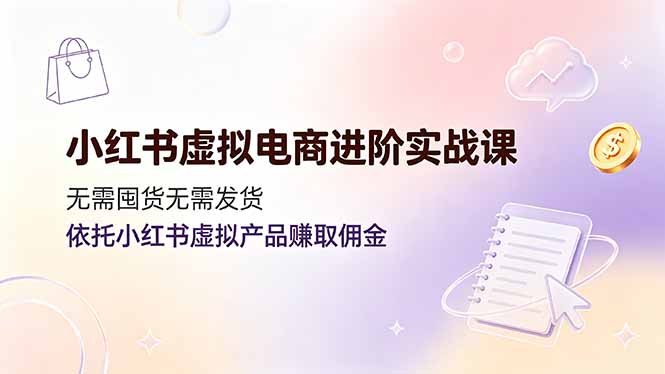 小红书虚拟电商进阶实战课,无需囤货无需发货,依托小红书虚拟产品赚取佣金-极客网创