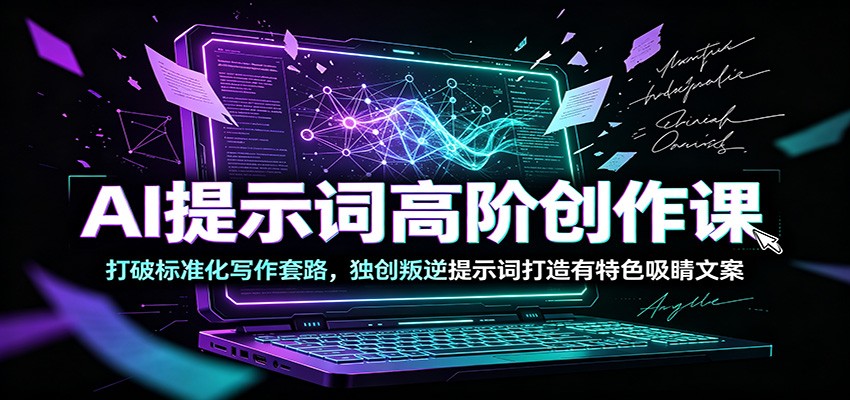AI提示词高阶创作课:打破标准化写作套路,独创叛逆提示词打造有特色吸睛文案-极客网创