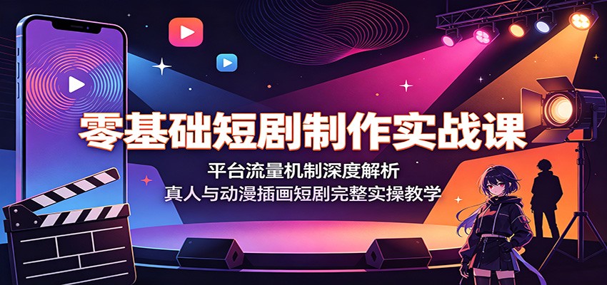 零基础短剧制作实战课:平台流量机制深度解析,真人与动漫插画短剧完整实操教学-极客网创