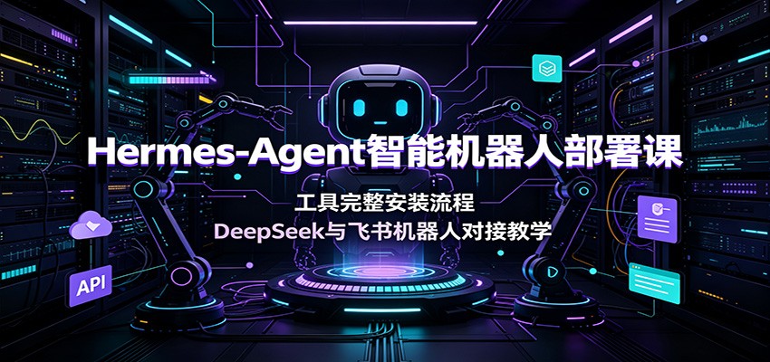 Hermes-Agent智能机器人部署课:工具完整安装流程,DeepSeek与飞书机器人对接教学-极客网创