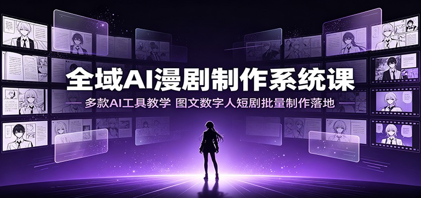 全域AI漫剧制作系统课：多款AI工具教学，图文数字人短剧批量制作落地-极客网创