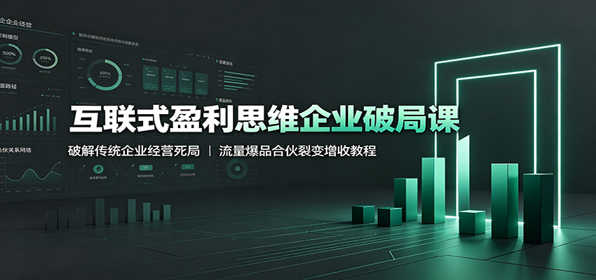 互联式盈利思维企业破局课：破解传统企业经营死局，流量爆品合伙裂变增收教程-极客网创