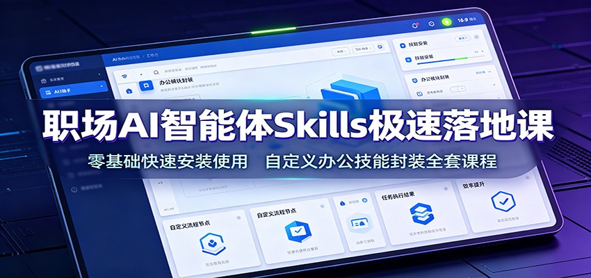 职场AI智能体Skills极速落地课：零基础快速安装使用，自定义办公技能封装全套课程-极客网创