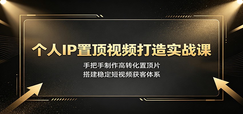 个人IP置顶视频打造实战课:手把手制作高转化置顶片,搭建稳定短视频获客体系-极客网创