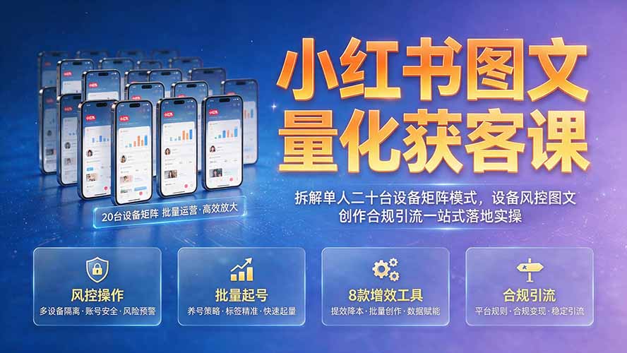 小红书图文量化获客课｜拆解单人二十台设备矩阵模式，设备风控图文创作合规引流一站式落地实操-极客网创