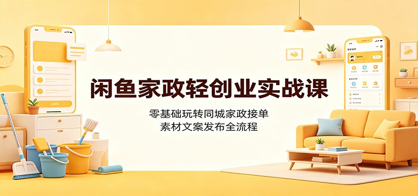 闲鱼家政轻创业实战课：零基础玩转同城家政接单，素材文案发布全流程-极客网创