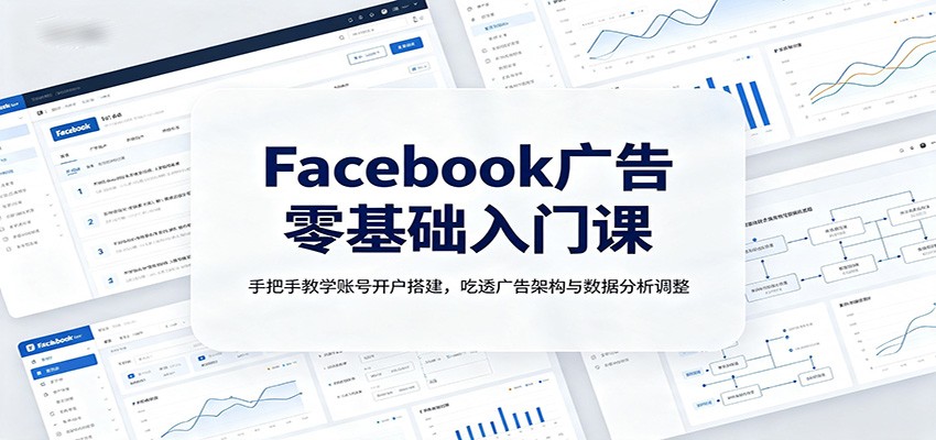 Facebook广告零基础入门课:手把手教学账号开户搭建,吃透广告架构与数据分析调整-极客网创