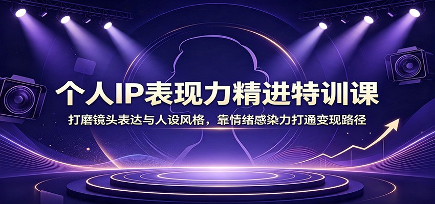 个人IP表现力精进特训课：打磨镜头表达与人设风格，靠情绪感染力打通变现路径-极客网创