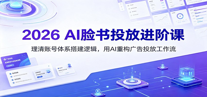 2026 AI脸书投放进阶课：理清账号体系搭建逻辑，用AI重构广告投放工作流(更新)-极客网创
