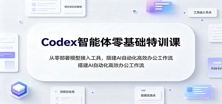 Codex智能体零基础特训课：从零部署模型接入工具，搭建AI自动化高效办公工作流-极客网创