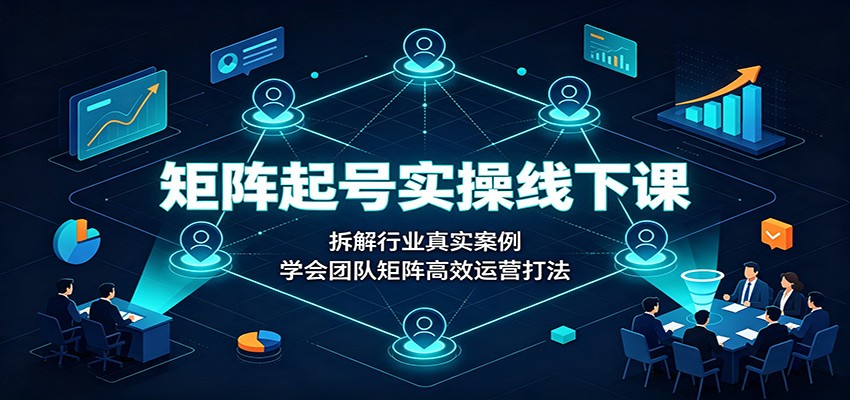 矩阵起号实操线下课：拆解行业真实案例，学会团队矩阵高效运营打法-极客网创