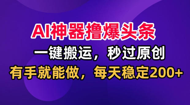 AI神器撸爆头条,一键搬运,秒过原创,有手就能做,每天稳定200+【揭秘】-极客网创