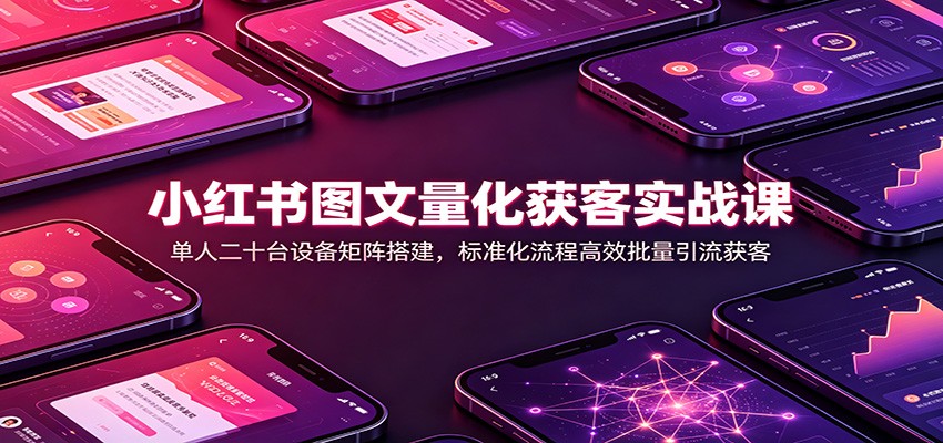 小红书图文量化获客实战课：单人二十台设备矩阵搭建，标准化流程高效批量引流获客-极客网创
