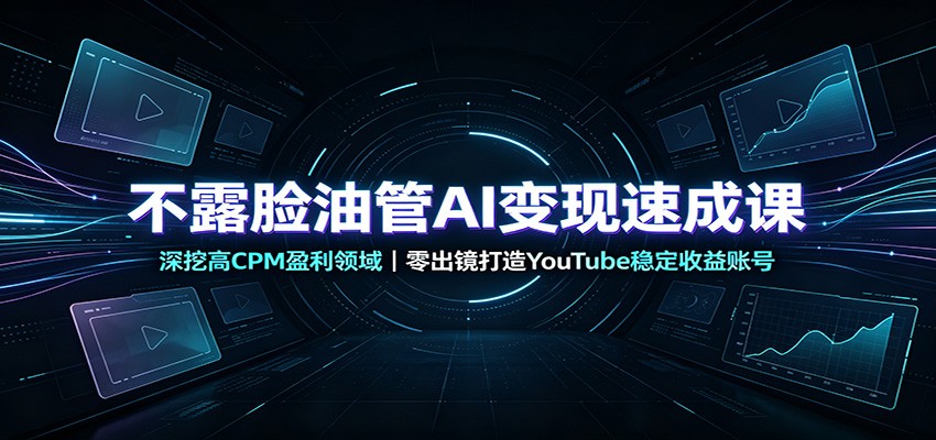 不露脸油管AI变现速成课：深挖高CPM盈利领域，零出镜打造YouTube稳定收益账号-极客网创