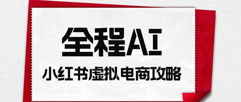 全程AI自动化|小红书虚拟电商轻资产变现全攻略-极客网创