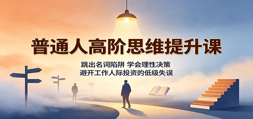 普通人高阶思维提升课：跳出名词陷阱，学会理性决策，避开工作人际投资的低级失误-极客网创