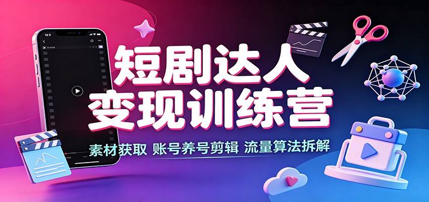 短剧达人变现训练营：素材获取，账号养号剪辑，流量算法拆解-极客网创