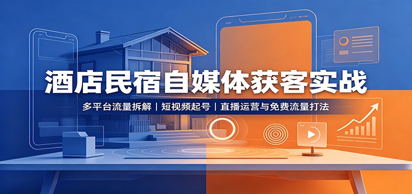 酒店民宿自媒体获客实战：多平台流量拆解，短视频起号，直播运营与免费流量打法-极客网创