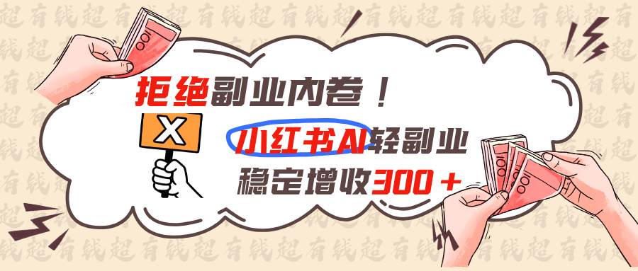拒绝副业内卷!小红书 AI轻副业稳定增收300+-极客网创