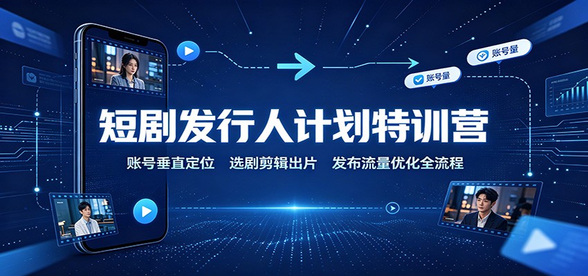 短剧发行人计划特训营：账号垂直定位，选剧剪辑出片，发布流量优化全流程-极客网创