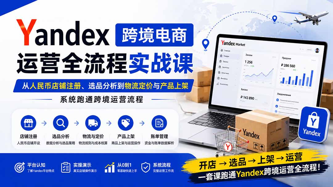 Yandex跨境电商运营全流程实战课：从人民币店铺注册、选品分析到物流定价与产品上架，系统跑通跨境运营流程-极客网创