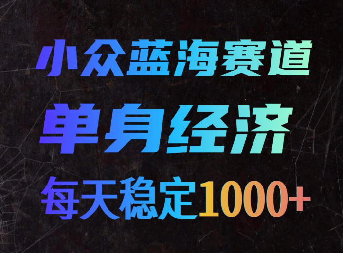 小众蓝海赛道，单身经济，每天稳定1000+，新手友好、门槛极低【揭秘】-极客网创