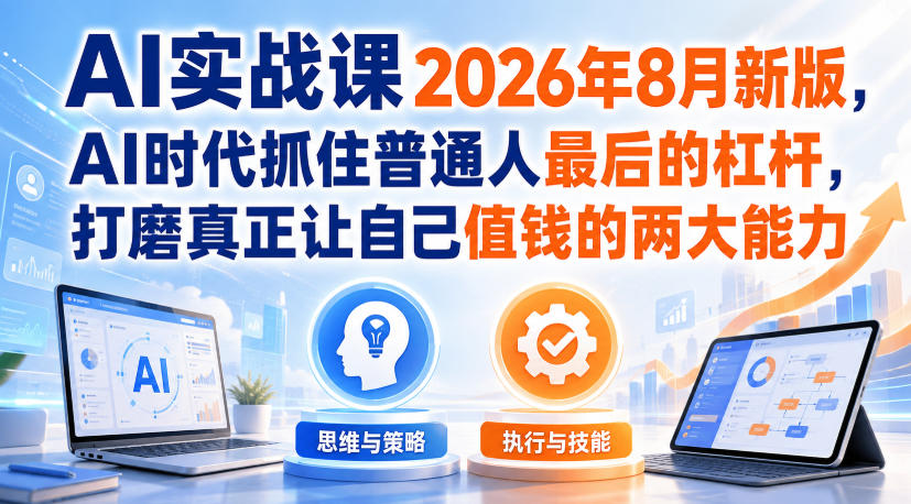 AI实战课2026年8月新版,AI时代抓住普通人最后的杠杆,打磨真正让自己值钱的两大能力-极客网创