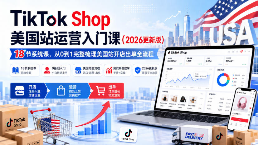 TikTok Shop美国站运营入门课(2026更新版)，18节系统课，，从0到1完整梳理美国站开店出单全流程-极客网创