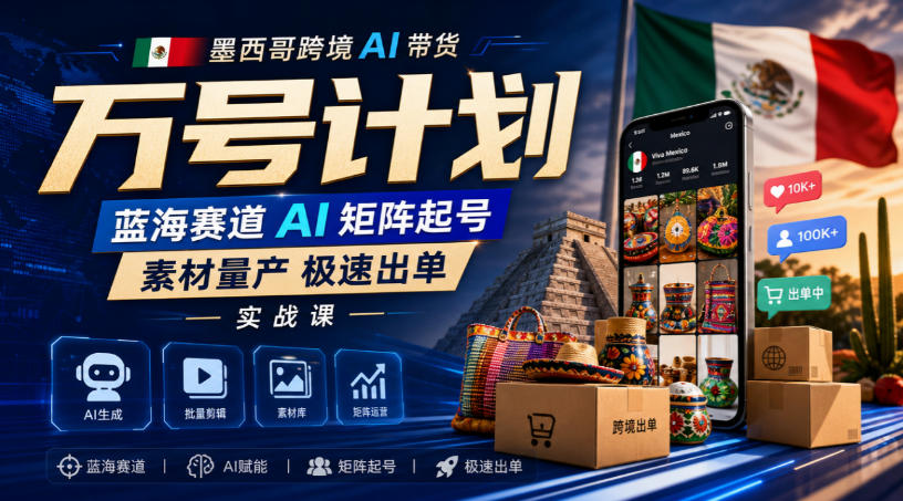 墨西哥跨境AI带货万号计划，蓝海赛道AI矩阵起号，素材量产极速出单实战课-极客网创