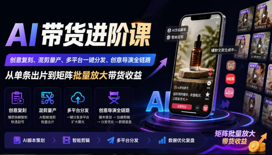 AI带货进阶课|创意复刻、混剪量产、多平台一键分发、创意导演全链路,从单条出片到矩阵批量放大带货收益-极客网创