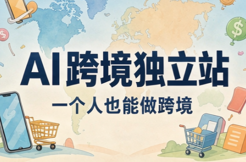 AI跨境独立站运营与投流体系-极客网创