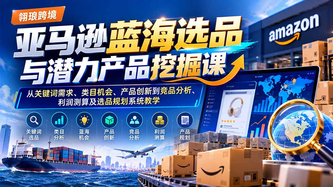 亚马逊蓝海选品与潜力产品挖掘课：从关键词需求、类目机会、产品创新到竞品分析、利润测算及选品规划系统教学-极客网创
